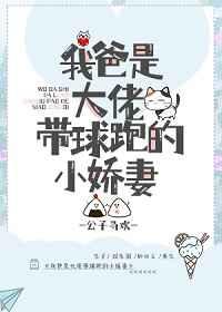 我爸是大佬带球跑的小娇妻晋江手机版