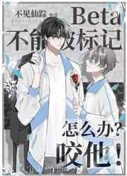 beta不能被标记怎么办咬他by不见仙踪txt