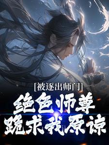 被逐出师门，绝色师尊跪求我原谅
