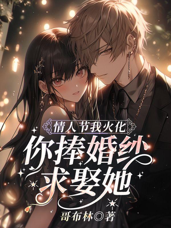 情人节我火化,你捧婚纱求娶她