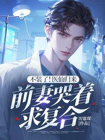 不装了!医仙归来,前妻哭着求复合