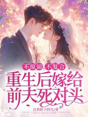 不原谅,不复合,重生后嫁给前夫死对头
