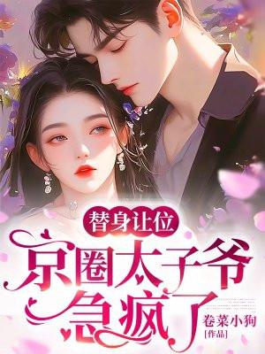 替身让位,京圈太子爷急疯了