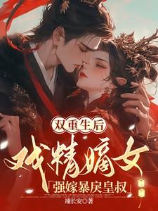 双重生后,戏精嫡女强嫁暴戾皇叔
