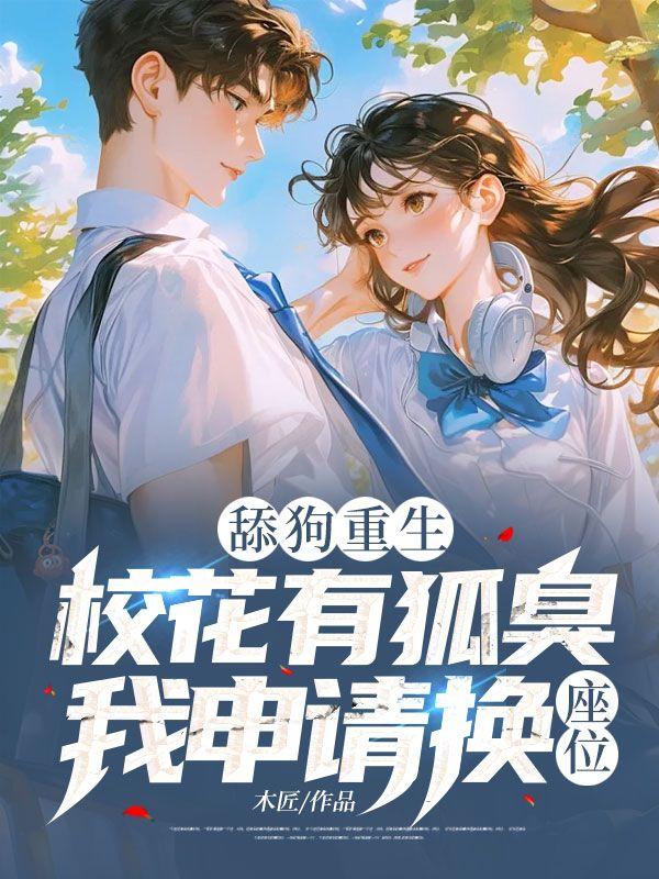 舔狗重生:校花有狐臭,我申请换座位!