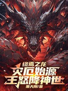 终焉之龙:灾厄始源,王怒降神世