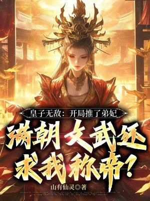 皇子无敌:开局推了弟妃,满朝文武还求我称帝?