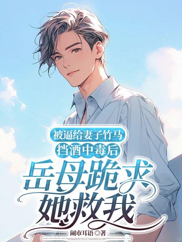 被逼给妻子竹马挡酒中毒后,岳母跪求她救我