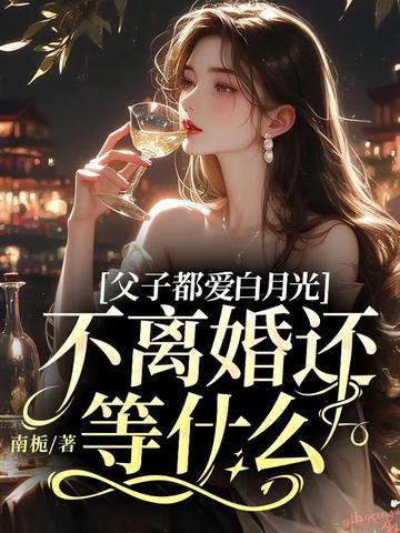 父子都爱白月光,不离婚还等什么