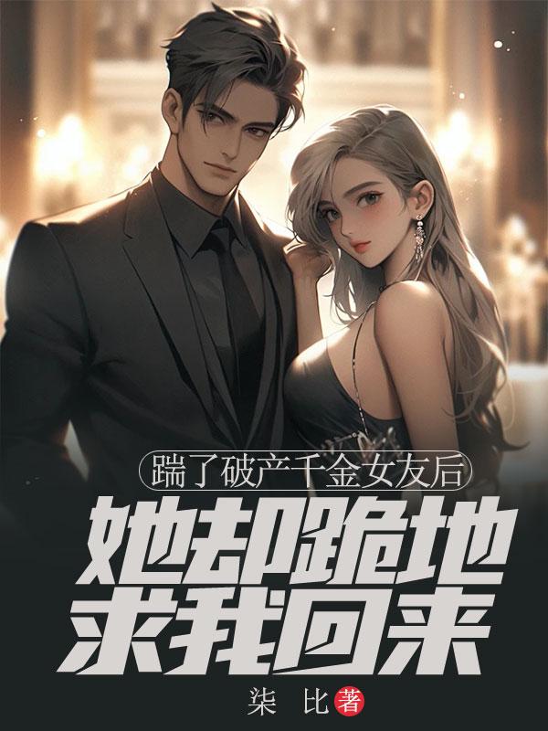 踹了破产千金女友后,她却跪地求我回来