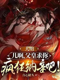 大明:儿啊,父皇求你疯狂纳妾吧!