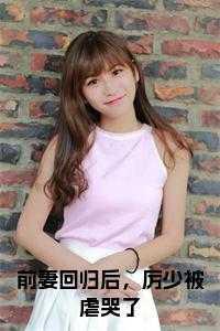 前妻回归后，厉少被虐哭了小说完整