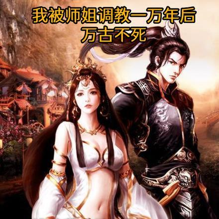 我被师姐调教一万年后,万古不死