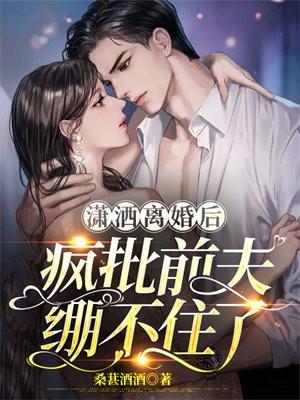 潇洒离婚后,疯批前夫绷不住了