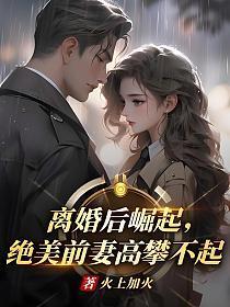 离婚后崛起,绝美前妻高攀不起