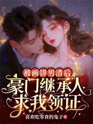 被画饼男渣后,豪门继承人求我领证