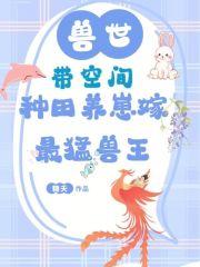 兽世:带空间种田养崽嫁最猛兽王