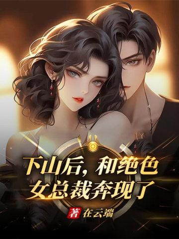 下山后,和绝色女总裁奔现了