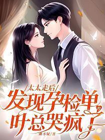 太太走后,发现孕检单的叶总哭疯了