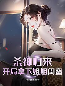 杀神归来，开局拿下姐姐闺蜜