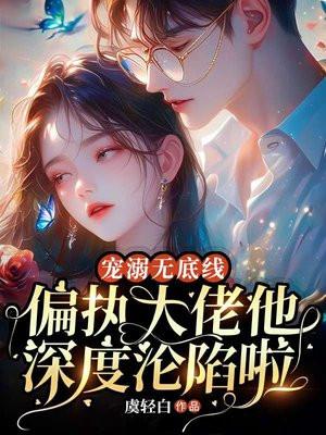 宠溺无底线,偏执大佬他深度沦陷啦!